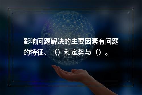 影响问题解决的主要因素有问题的特征、（）和定势与（）。