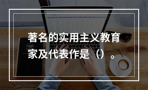 著名的实用主义教育家及代表作是（）。