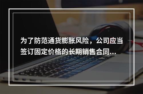 为了防范通货膨胀风险，公司应当签订固定价格的长期销售合同。(