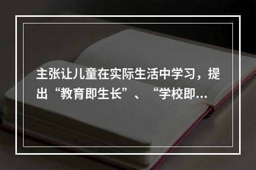 主张让儿童在实际生活中学习，提出“教育即生长”、“学校即社会