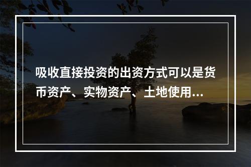 吸收直接投资的出资方式可以是货币资产、实物资产、土地使用权、