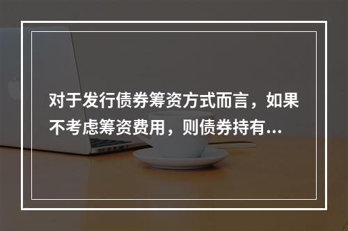 对于发行债券筹资方式而言，如果不考虑筹资费用，则债券持有人获