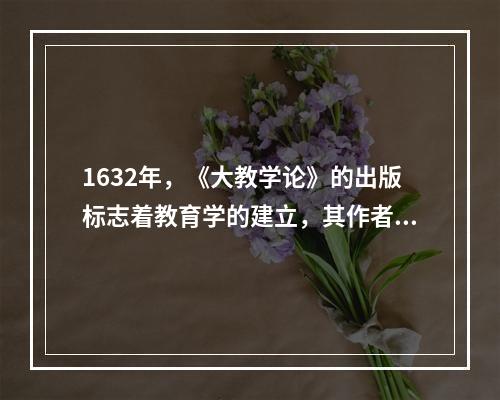 1632年，《大教学论》的出版标志着教育学的建立，其作者是（