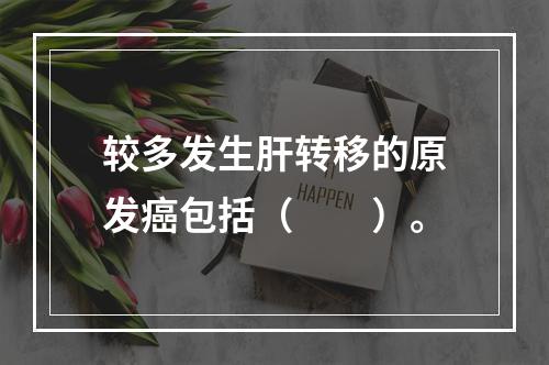 较多发生肝转移的原发癌包括（　　）。