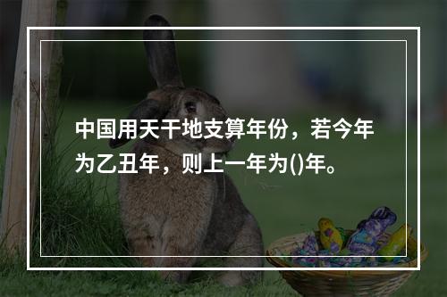 中国用天干地支算年份，若今年为乙丑年，则上一年为()年。