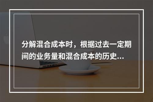 分解混合成本时，根据过去一定期间的业务量和混合成本的历史资料