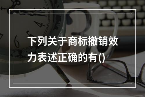 下列关于商标撤销效力表述正确的有()