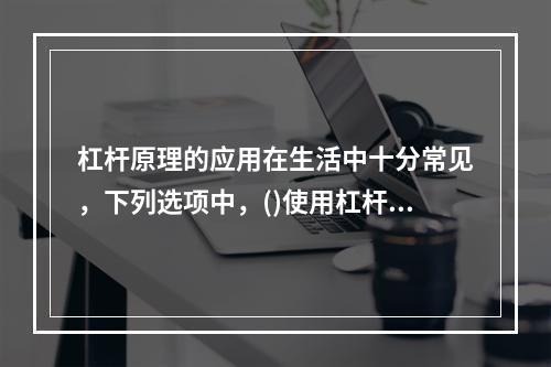 杠杆原理的应用在生活中十分常见，下列选项中，()使用杠杆原理