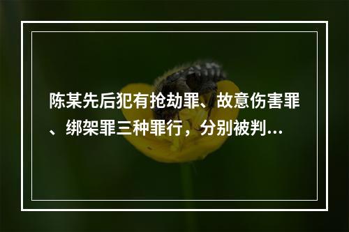 陈某先后犯有抢劫罪、故意伤害罪、绑架罪三种罪行，分别被判处有