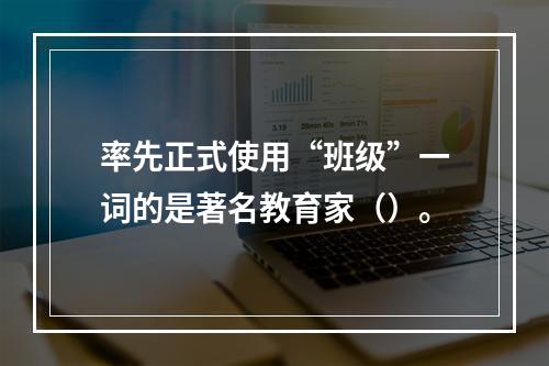 率先正式使用“班级”一词的是著名教育家（）。