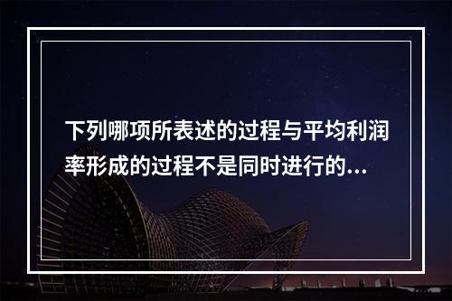 下列哪项所表述的过程与平均利润率形成的过程不是同时进行的？(