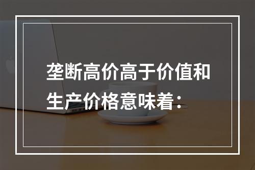 垄断高价高于价值和生产价格意味着：