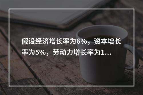 假设经济增长率为6%，资本增长率为5%，劳动力增长率为1%，