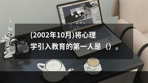 (2002年10月)将心理学引入教育的第一人是（）。