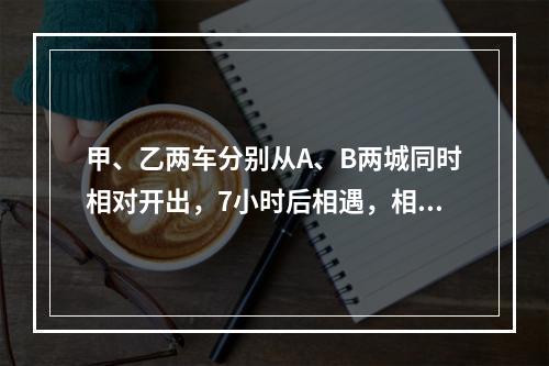 甲、乙两车分别从A、B两城同时相对开出，7小时后相遇，相遇后