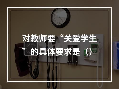 对教师要“关爱学生”的具体要求是（）