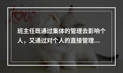 班主任既通过集体的管理去影响个人，又通过对个人的直接管理去影