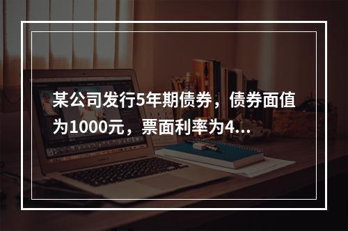 某公司发行5年期债券，债券面值为1000元，票面利率为4%，