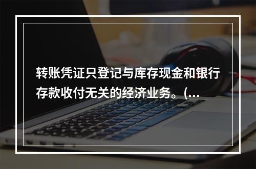 转账凭证只登记与库存现金和银行存款收付无关的经济业务。()