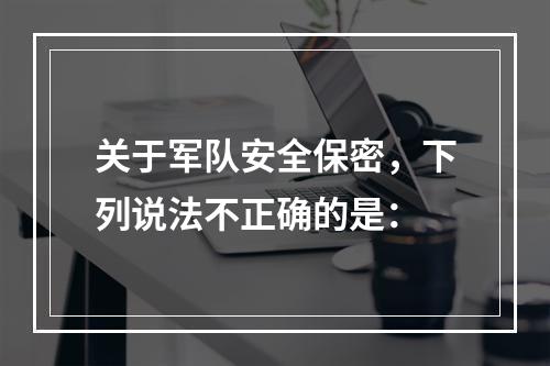 关于军队安全保密，下列说法不正确的是：