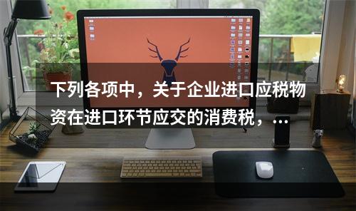 下列各项中，关于企业进口应税物资在进口环节应交的消费税，可能