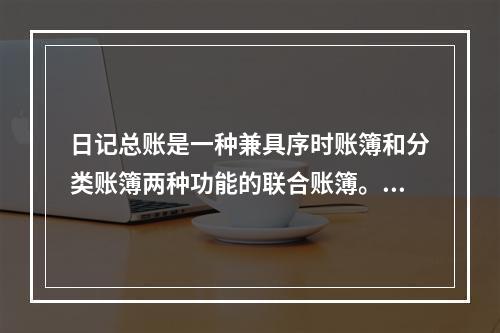 日记总账是一种兼具序时账簿和分类账簿两种功能的联合账簿。()