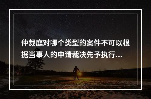 仲裁庭对哪个类型的案件不可以根据当事人的申请裁决先予执行？(