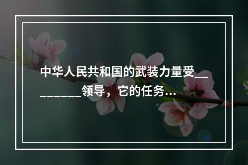 中华人民共和国的武装力量受________领导，它的任务是巩