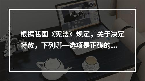 根据我国《宪法》规定，关于决定特赦，下列哪一选项是正确的？(