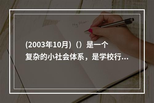 (2003年10月)（）是一个复杂的小社会体系，是学校行政体