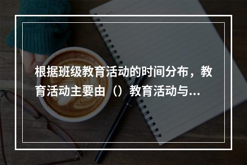 根据班级教育活动的时间分布，教育活动主要由（）教育活动与（）