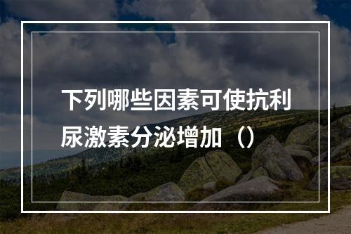 下列哪些因素可使抗利尿激素分泌增加（）