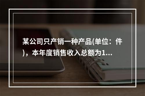 某公司只产销一种产品(单位：件)，本年度销售收入总额为150