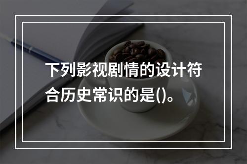 下列影视剧情的设计符合历史常识的是()。