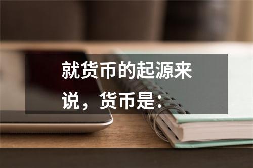 就货币的起源来说，货币是：