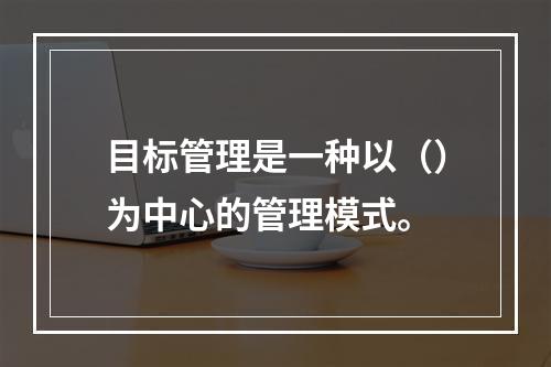 目标管理是一种以（）为中心的管理模式。