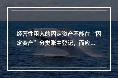 经营性租入的固定资产不能在“固定资产”分类账中登记，而应在备