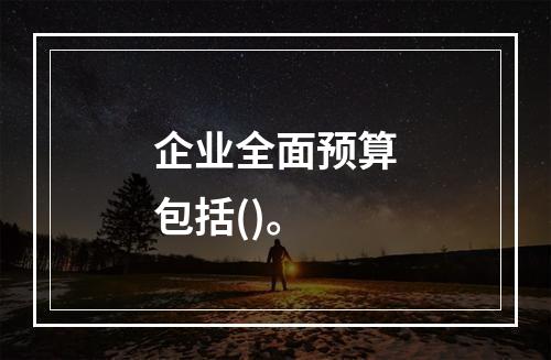 企业全面预算包括()。