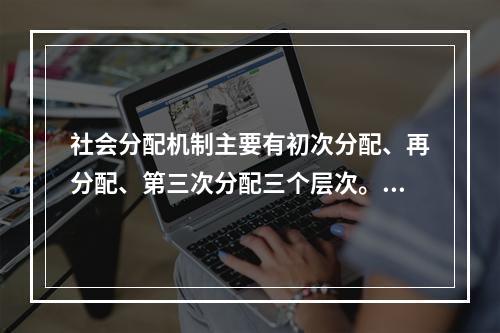 社会分配机制主要有初次分配、再分配、第三次分配三个层次。下列