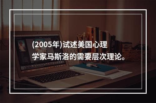 (2005年)试述美国心理学家马斯洛的需要层次理论。