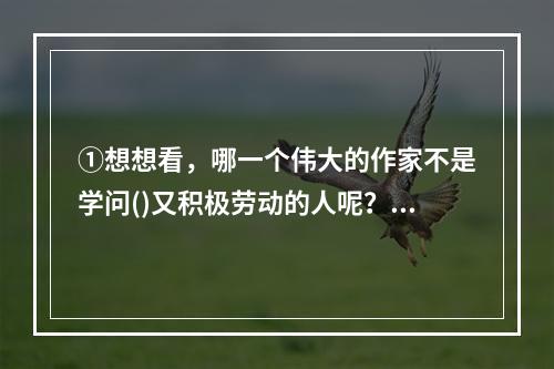 ①想想看，哪一个伟大的作家不是学问()又积极劳动的人呢？②有