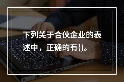 下列关于合伙企业的表述中，正确的有()。