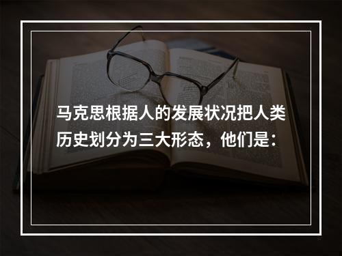 马克思根据人的发展状况把人类历史划分为三大形态，他们是：