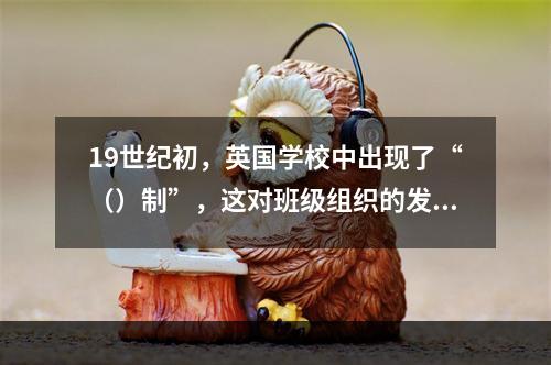 19世纪初，英国学校中出现了“（）制”，这对班级组织的发展产