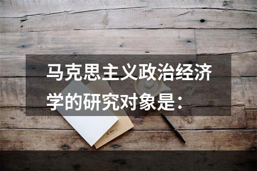 马克思主义政治经济学的研究对象是：