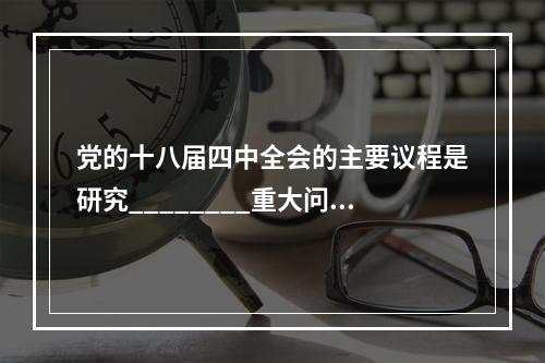 党的十八届四中全会的主要议程是研究________重大问题。