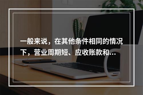 一般来说，在其他条件相同的情况下，营业周期短、应收账款和存货