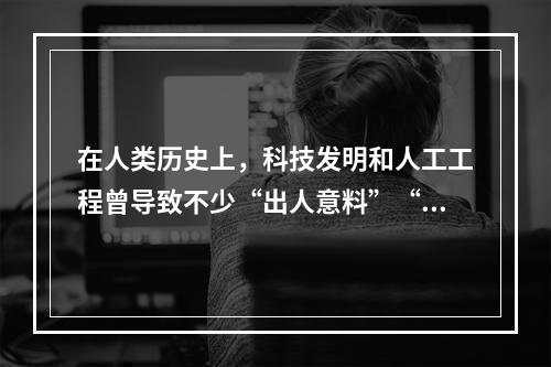 在人类历史上，科技发明和人工工程曾导致不少“出人意料”“始料