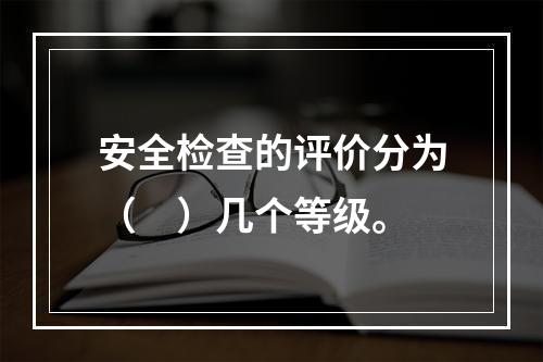 安全检查的评价分为（　）几个等级。