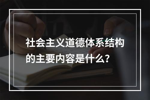 社会主义道德体系结构的主要内容是什么？